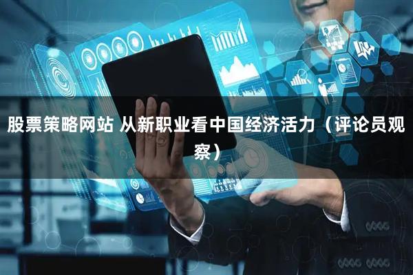 股票策略网站 从新职业看中国经济活力（评论员观察）