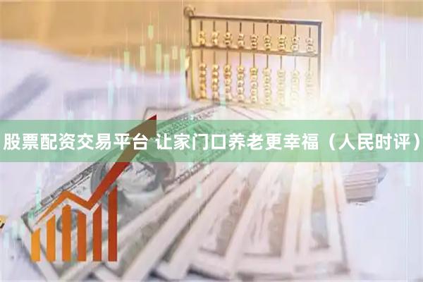 股票配资交易平台 让家门口养老更幸福（人民时评）
