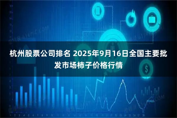 杭州股票公司排名 2025年9月16日全国主要批发市场柿子价格行情