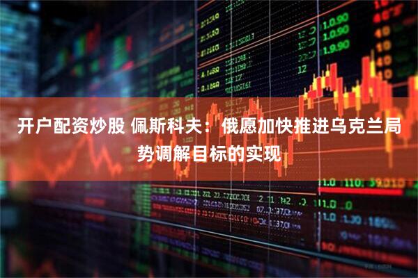 开户配资炒股 佩斯科夫：俄愿加快推进乌克兰局势调解目标的实现