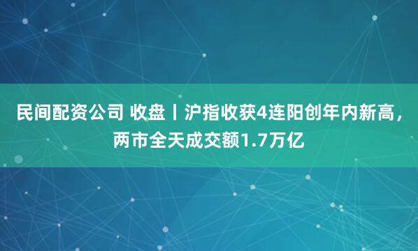 民间配资公司 收盘丨沪指收获4连阳创年内新高，两市全天成交额1.7万亿