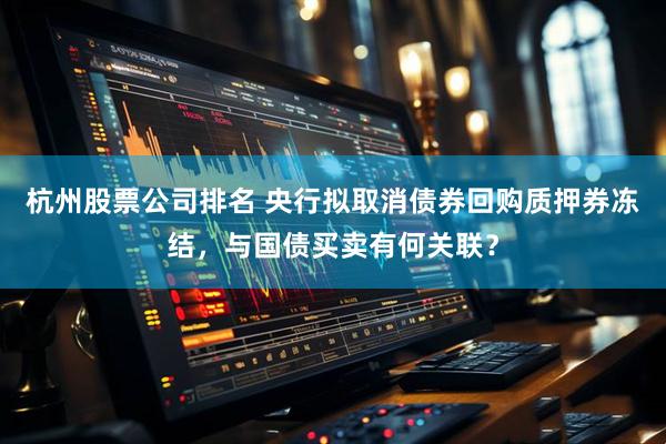 杭州股票公司排名 央行拟取消债券回购质押券冻结，与国债买卖有何关联？