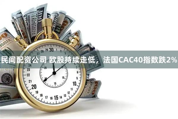 民间配资公司 欧股持续走低，法国CAC40指数跌2%