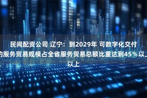 民间配资公司 辽宁：到2029年 可数字化交付的服务贸易规模占全省服务贸易总额比重达到45％以上