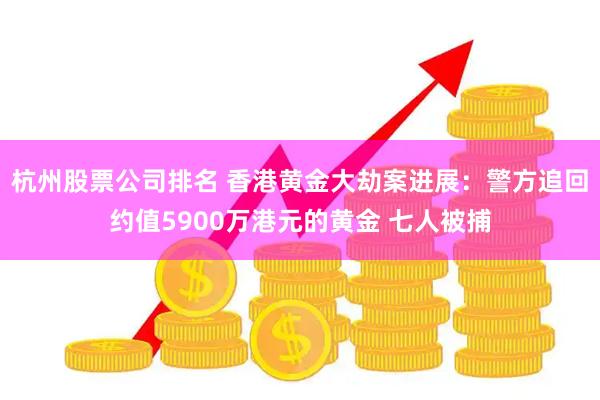 杭州股票公司排名 香港黄金大劫案进展：警方追回约值5900万港元的黄金 七人被捕