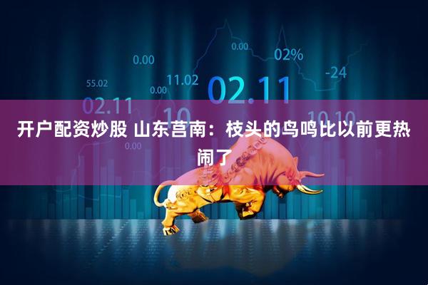 开户配资炒股 山东莒南：枝头的鸟鸣比以前更热闹了