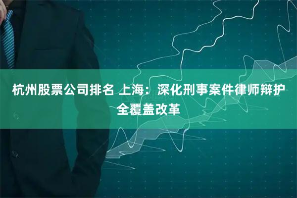 杭州股票公司排名 上海：深化刑事案件律师辩护全覆盖改革