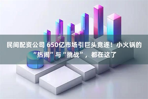 民间配资公司 650亿市场引巨头竞逐！小火锅的“热闹”与“挑战”，都在这了