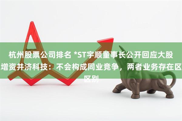 杭州股票公司排名 *ST宇顺董事长公开回应大股东增资并济科技：不会构成同业竞争，两者业务存在区别