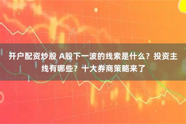 开户配资炒股 A股下一波的线索是什么？投资主线有哪些？十大券商策略来了
