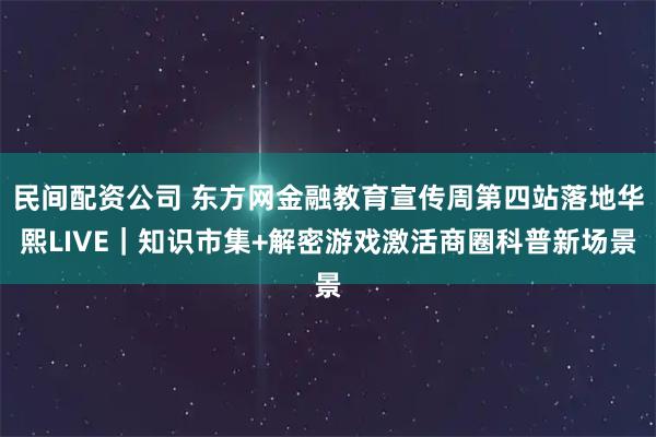 民间配资公司 东方网金融教育宣传周第四站落地华熙LIVE｜知识市集+解密游戏激活商圈科普新场景