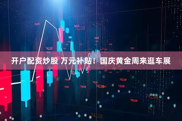 开户配资炒股 万元补贴！国庆黄金周来逛车展