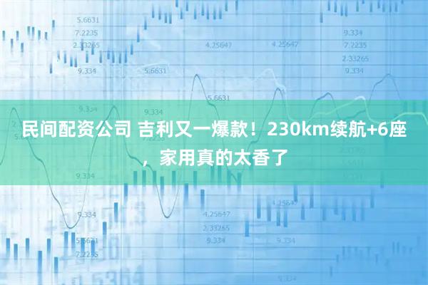 民间配资公司 吉利又一爆款！230km续航+6座，家用真的太香了