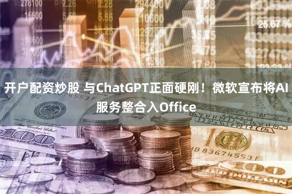 开户配资炒股 与ChatGPT正面硬刚！微软宣布将AI服务整合入Office