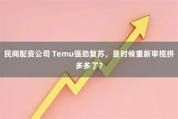民间配资公司 Temu强劲复苏，是时候重新审视拼多多了？